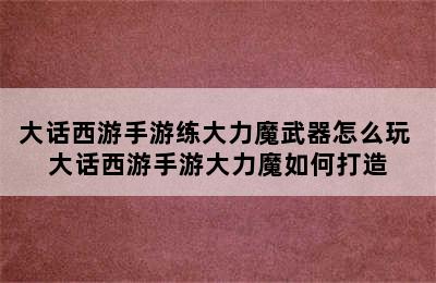 大话西游手游练大力魔武器怎么玩 大话西游手游大力魔如何打造